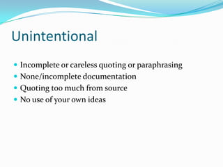 Unintentional
 Incomplete or careless quoting or paraphrasing
 None/incomplete documentation
 Quoting too much from source
 No use of your own ideas
 