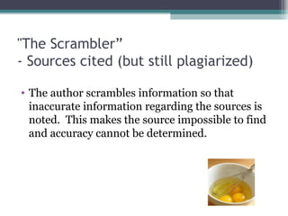 "The Scrambler”
- Sources cited (but still plagiarized)
• The author scrambles information so that
inaccurate information regarding the sources is
noted. This makes the source impossible to find
and accuracy cannot be determined.

 