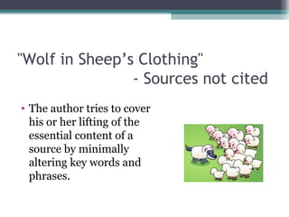 "Wolf in Sheep’s Clothing"
- Sources not cited
• The author tries to cover
his or her lifting of the
essential content of a
source by minimally
altering key words and
phrases.

 