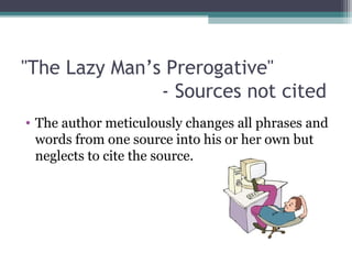 "The Lazy Man’s Prerogative"
- Sources not cited
• The author meticulously changes all phrases and
words from one source into his or her own but
neglects to cite the source.

 