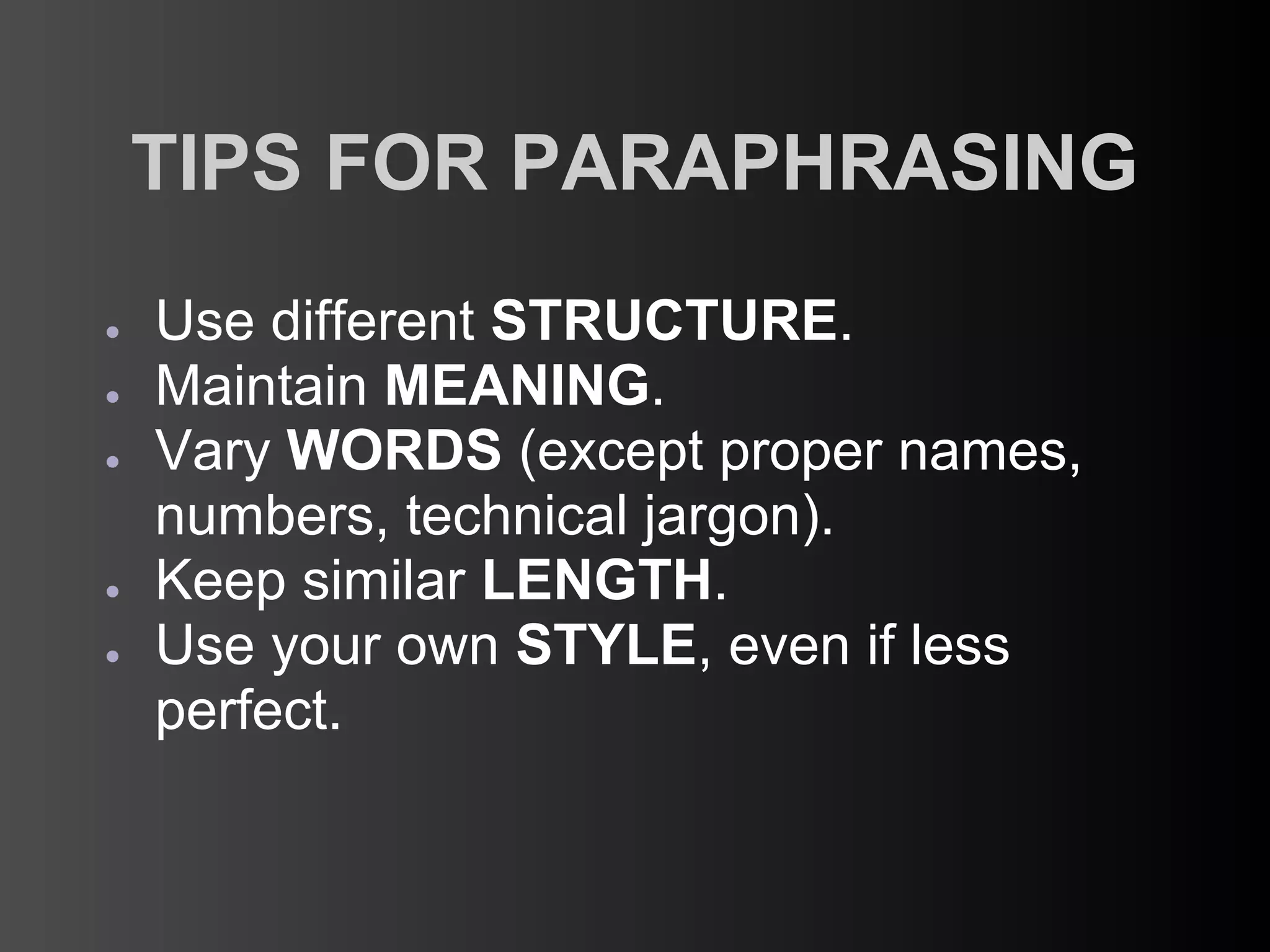 TIPS FOR PARAPHRASING
●   Use different STRUCTURE.
●   Maintain MEANING.
●   Vary WORDS (except proper names,
    numbers, technical jargon).
●   Keep similar LENGTH.
●   Use your own STYLE, even if less
    perfect.
 