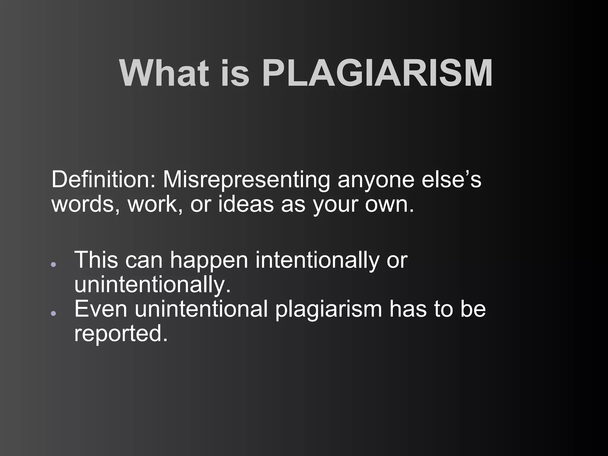 What is PLAGIARISM

Definition: Misrepresenting anyone else’s
words, work, or ideas as your own.

●   This can happen intentionally or
    unintentionally.
●   Even unintentional plagiarism has to be
    reported.
 