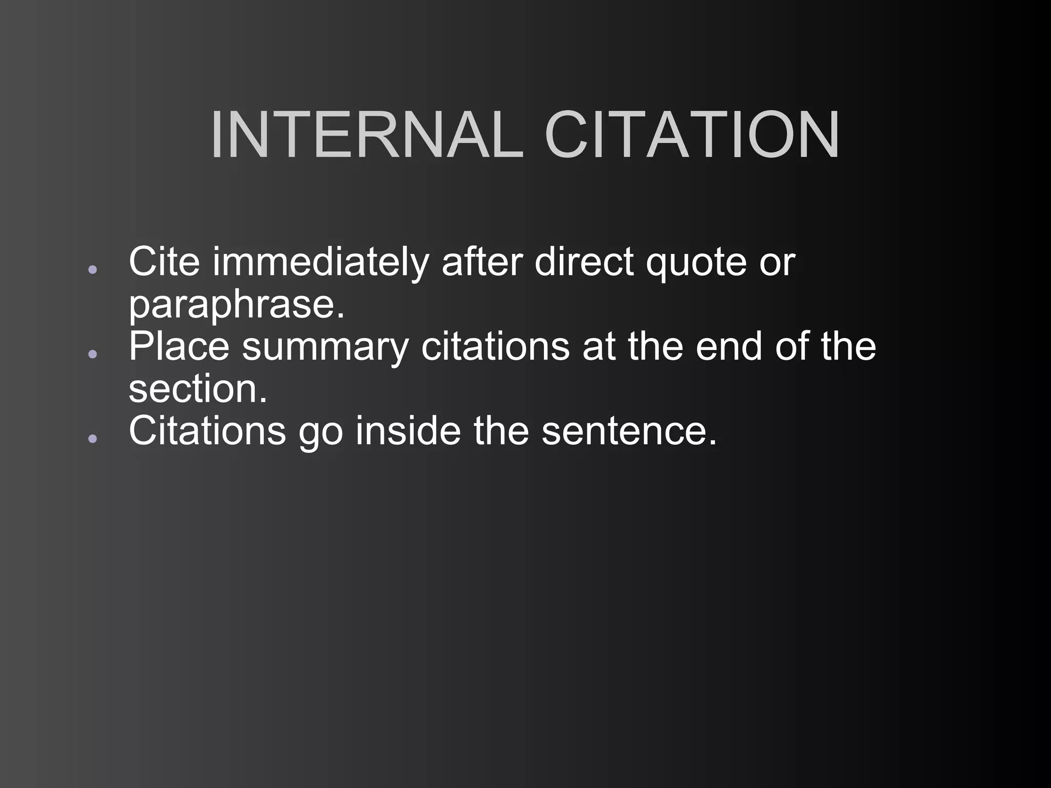 INTERNAL CITATION
●   Cite immediately after direct quote or
    paraphrase.
●   Place summary citations at the end of the
    section.
●   Citations go inside the sentence.
 