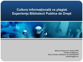 Cultura informaţională vs plagiat.
Experienţa Bibliotecii Publice de Drept




                                 Mariana Harjevschi, director BPD
                                                mharjevschi@pll.md
                       Silvia Antufiev, bibliotecar de referinţă BPD
                                                  santufiev@pll.md
 