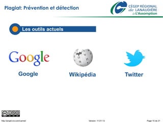 Plagiat: Prévention et détection



                        Les outils actuels




                   Google                    Wikipédia                 Twitter




http://projet-civ.com/carnet/                      Version: 11-01-13             Page 15 de 31
 