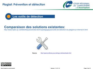 Plagiat: Prévention et détection



                        Les outils de détection


      Comparaison des solutions existantes:
      http://www.reptic.qc.ca/bibliotheque/activites-technopedagogiques/outils-de-detection-du-plagiat-sur-internet-4.html




                                             Source:    http://openiconlibrary.sourceforge.net/downloads.html




http://projet-civ.com/carnet/                                            Version: 11-01-13                          Page 3 de 31
 