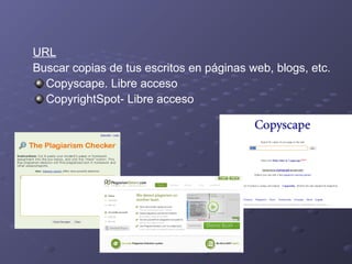 URL
Buscar copias de tus escritos en páginas web, blogs, etc.
Copyscape. Libre acceso
CopyrightSpot- Libre acceso
 