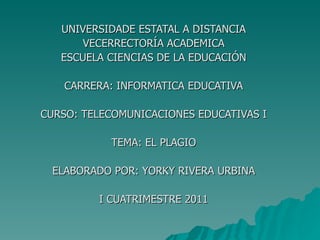 UNIVERSIDADE ESTATAL A DISTANCIA VECERRECTORÍA ACADEMICA ESCUELA CIENCIAS DE LA EDUCACIÓN CARRERA: INFORMATICA EDUCATIVA CURSO: TELECOMUNICACIONES EDUCATIVAS I TEMA: EL PLAGIO ELABORADO POR: YORKY RIVERA URBINA I CUATRIMESTRE 2011 