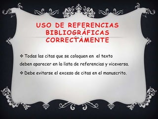 USO DE REFERENCIAS
          BIBLIOGRÁFICAS
          CORRECTAMENTE

 Todas las citas que se coloquen en el texto
deben aparecer en la lista de referencias y viceversa.

 Debe evitarse el exceso de citas en el manuscrito.
 