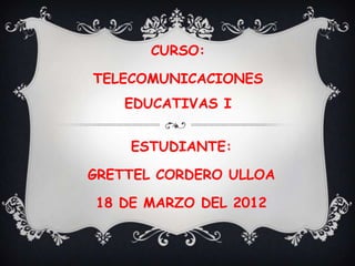 CURSO:

TELECOMUNICACIONES
    EDUCATIVAS I


    ESTUDIANTE:

GRETTEL CORDERO ULLOA

18 DE MARZO DEL 2012
 