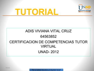 TUTORIAL
          1.

            ADIS VIVIANA VITAL CRUZ
                    64563852
    CERTIFICACION DE COMPETENCIAS TUTOR
                    VIRTUAL
                   UNAD- 2012



FECHA
 