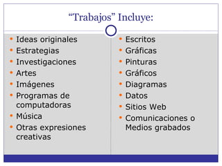 “ Trabajos” Incluye: Ideas originales Estrategias Investigaciones Artes Imágenes Programas de computadoras Música Otras expresiones creativas Escritos Gráficas Pinturas Gráficos Diagramas Datos Sitios Web Comunicaciones o Medios grabados 