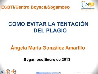 ECBTI/Centro Boyacá/Sogamoso


  COMO EVITAR LA TENTACIÓN
         DEL PLAGIO


   Ángela María González Amarillo

         Sogamoso Enero de 2013


                                  FI-GQ-GCMU-004-015 V. 000-27-08-2011
 