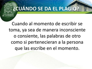 ¿CUÁNDO SE DA EL PLAGIO?

 Cuando al momento de escribir se
toma, ya sea de manera inconsciente
  o consiente, las palabras de otro
 como si pertenecieran a la persona
   que las escribe en el momento.
 