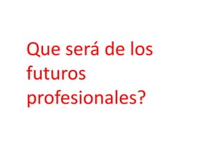 Que será de los
futuros
profesionales?
 