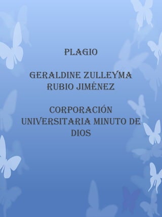 Plagio

 Geraldine Zulleyma
    Rubio Jiménez

     Corporación
Universitaria Minuto De
         Dios
 
