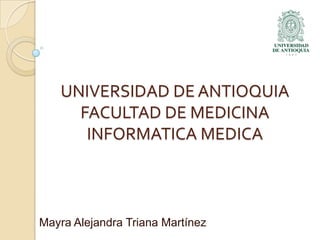 UNIVERSIDAD DE ANTIOQUIA
FACULTAD DE MEDICINA
INFORMATICA MEDICA
Mayra Alejandra Triana Martínez
 
