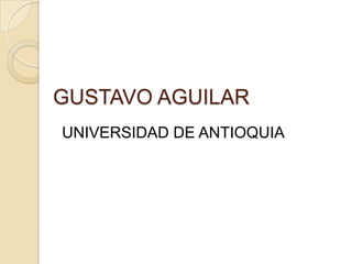 GUSTAVO AGUILAR
UNIVERSIDAD DE ANTIOQUIA
 