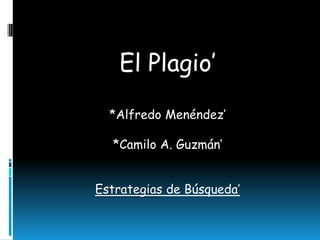 El Plagio’
*Alfredo Menéndez’
*Camilo A. Guzmán’
Estrategias de Búsqueda’
 