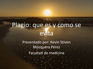 Plagio: que es y como se
evita
Presentado por: Kevin Stiven
Mosquera Pérez
Facultad de medicina
 