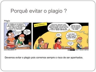 Porquê evitar o plagio ?
Devemos evitar o plagio pois corremos sempre o risco de ser apanhados.
 