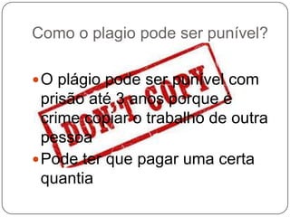 Como o plagio pode ser punível?
O plágio pode ser punível com
prisão até 3 anos porque é
crime copiar o trabalho de outra
pessoa
Pode ter que pagar uma certa
quantia
 
