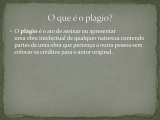  O plágio é o ato de assinar ou apresentar
uma obra intelectual de qualquer natureza contendo
partes de uma obra que pertença a outra pessoa sem
colocar os créditos para o autor original.
 