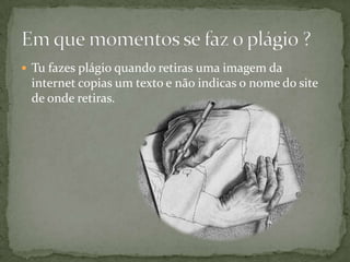  Tu fazes plágio quando retiras uma imagem da
internet copias um texto e não indicas o nome do site
de onde retiras.
 