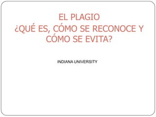 EL PLAGIO
¿QUÉ ES, CÓMO SE RECONOCE Y
CÓMO SE EVITA?
INDIANA UNIVERSITY
 