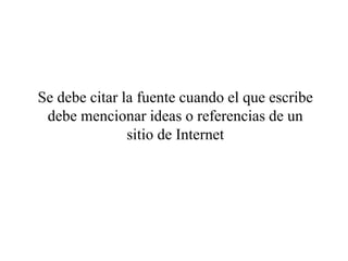 Se debe citar la fuente cuando el que escribe
debe mencionar ideas o referencias de un
sitio de Internet
 
