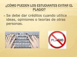 ¿CÓMO PUEDEN LOS ESTUDIANTES EVITAR EL 
PLAGIO? 
 Se debe dar créditos cuando utilice 
ideas, opiniones o teorías de otras 
personas. 
 