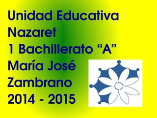 Unidad Educativa 
Nazaret 
1 Bachillerato “A” 
María José 
Zambrano 
2014 ­2015 
 