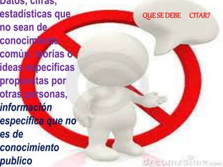 Datos, cifras,
estadísticas que
no sean de
conocimiento
común, teorías o
ideas especificas
propuestas por
otras personas,
información
especifica que no
es de
conocimiento
publico
QUE SE DEBE CITAR?
 