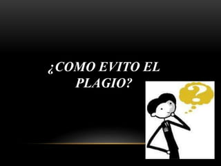 ¿COMO EVITO EL
PLAGIO?
 