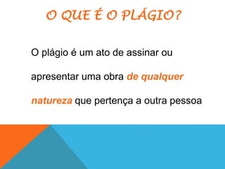 O QUE É O PLÁGIO?
O plágio é um ato de assinar ou
apresentar uma obra de qualquer
natureza que pertença a outra pessoa