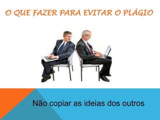 Não copiar as ideias dos outros
O QUE FAZER PARA EVITAR O PLÁGIO