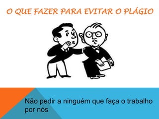 Não pedir a ninguém que faça o trabalho
por nós
O QUE FAZER PARA EVITAR O PLÁGIO