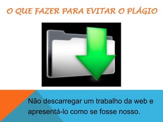 Não descarregar um trabalho da web e
apresentá-lo como se fosse nosso.
O QUE FAZER PARA EVITAR O PLÁGIO