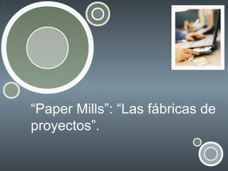 “Paper Mills”: “Las fábricas de
proyectos”.

 