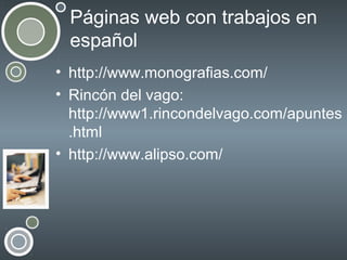 Páginas web con trabajos en
español
• http://www.monografias.com/
• Rincón del vago:
http://www1.rincondelvago.com/apuntes
.html
• http://www.alipso.com/

 