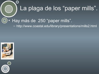 La plaga de los “paper mills”.
• Hay más de 250 “paper mills”.
– http://www.coastal.edu/library/presentations/mills2.html

 