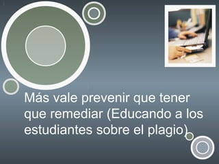 Más vale prevenir que tener
que remediar (Educando a los
estudiantes sobre el plagio)

 