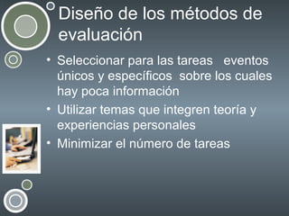 Diseño de los métodos de
evaluación
• Seleccionar para las tareas eventos
únicos y específicos sobre los cuales
hay poca información
• Utilizar temas que integren teoría y
experiencias personales
• Minimizar el número de tareas

 