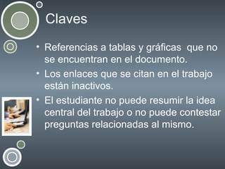 Claves
• Referencias a tablas y gráficas que no
se encuentran en el documento.
• Los enlaces que se citan en el trabajo
están inactivos.
• El estudiante no puede resumir la idea
central del trabajo o no puede contestar
preguntas relacionadas al mismo.

 