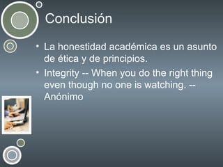 Conclusión
• La honestidad académica es un asunto
de ética y de principios.
• Integrity -- When you do the right thing
even though no one is watching. -Anónimo

 