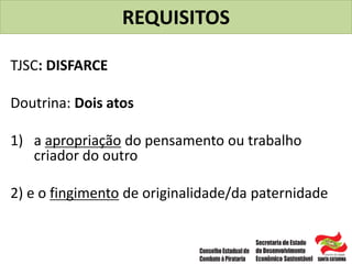 REQUISITOS
TJSC: DISFARCE
Doutrina: Dois atos
1) a apropriação do pensamento ou trabalho
criador do outro
2) e o fingimento de originalidade/da paternidade
 
