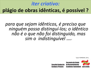 iter criativo:
plágio de obras idênticas, é possível ?
para que sejam idênticos, é preciso que
ninguém possa distinguí-los; o idêntico
não é o que não foi distinguido, mas
sim o indistinguível (Goblot)*
*apud, FERREIRA, 2010.
 