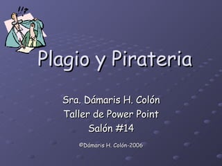 Plagio y Pirateria Sra. Dámaris H. Colón Taller de Power Point Salón #14 ©Dámaris H. Colón-2006 