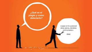 ¿Qué es el
plagio y como
detectarlo?
«copiar en lo sustancial
obras ajenas, dándolas
como propias».
DRAE
 