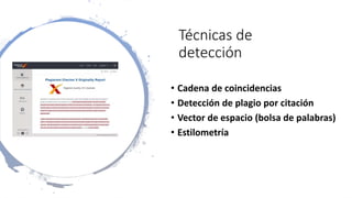Técnicas de
detección
• Cadena de coincidencias
• Detección de plagio por citación
• Vector de espacio (bolsa de palabras)
• Estilometría
 